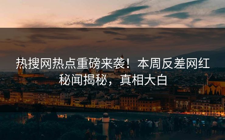 热搜网热点重磅来袭！本周反差网红秘闻揭秘，真相大白
