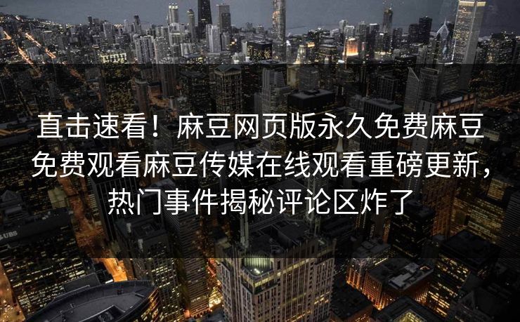 直击速看！麻豆网页版永久免费麻豆免费观看麻豆传媒在线观看重磅更新，热门事件揭秘评论区炸了