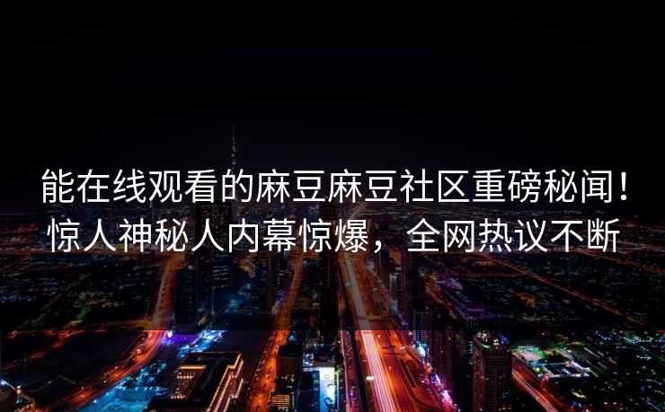 能在线观看的麻豆麻豆社区重磅秘闻！惊人神秘人内幕惊爆，全网热议不断