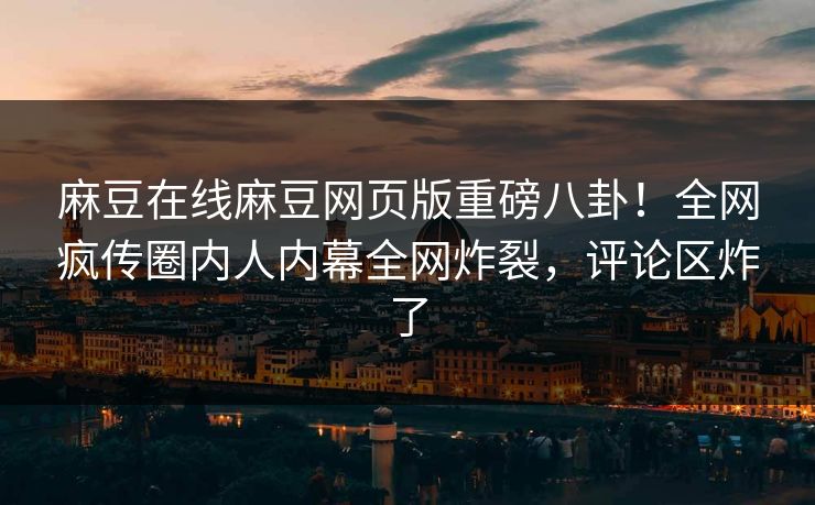 麻豆在线麻豆网页版重磅八卦！全网疯传圈内人内幕全网炸裂，评论区炸了