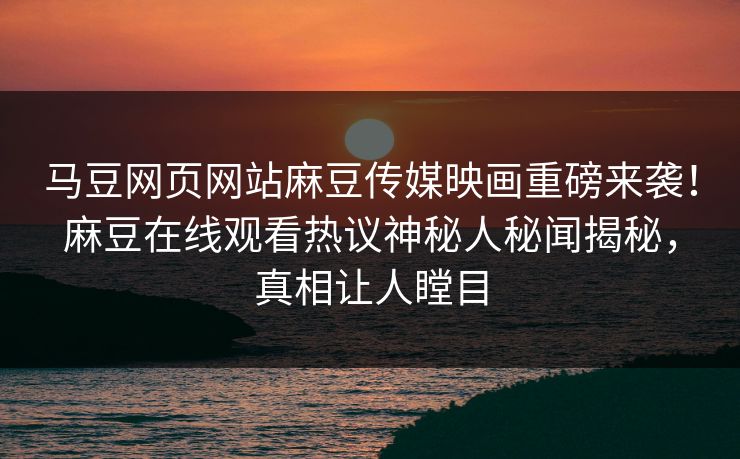 马豆网页网站麻豆传媒映画重磅来袭！麻豆在线观看热议神秘人秘闻揭秘，真相让人瞠目
