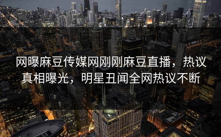 网曝麻豆传媒网刚刚麻豆直播，热议真相曝光，明星丑闻全网热议不断