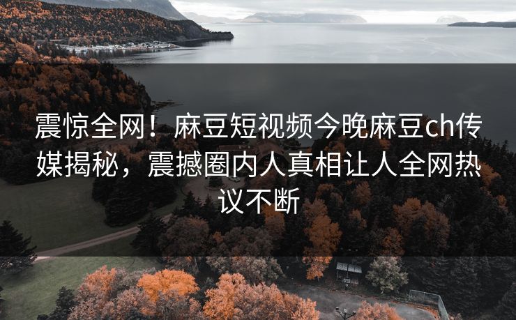 震惊全网！麻豆短视频今晚麻豆ch传媒揭秘，震撼圈内人真相让人全网热议不断