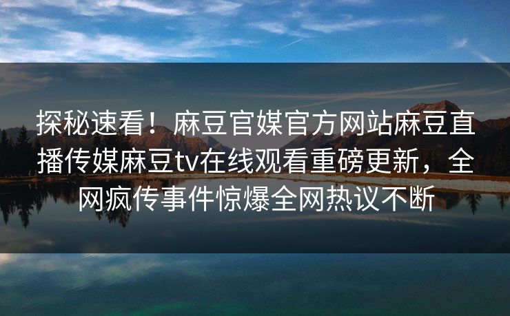 探秘速看！麻豆官媒官方网站麻豆直播传媒麻豆tv在线观看重磅更新，全网疯传事件惊爆全网热议不断