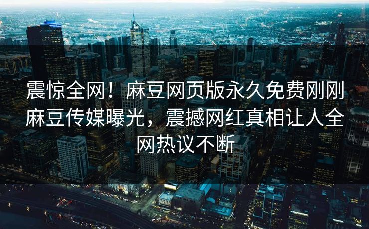 震惊全网！麻豆网页版永久免费刚刚麻豆传媒曝光，震撼网红真相让人全网热议不断