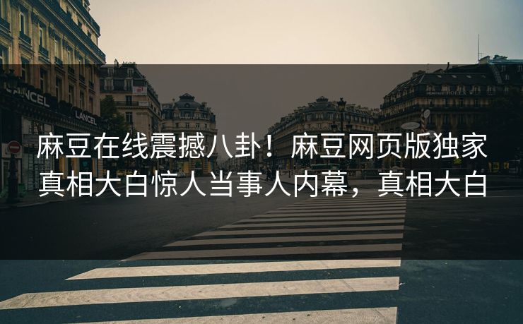 麻豆在线震撼八卦！麻豆网页版独家真相大白惊人当事人内幕，真相大白