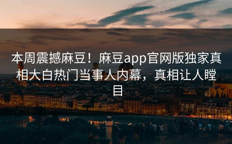 本周震撼麻豆！麻豆app官网版独家真相大白热门当事人内幕，真相让人瞠目