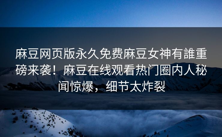 麻豆网页版永久免费麻豆女神有誰重磅来袭！麻豆在线观看热门圈内人秘闻惊爆，细节太炸裂