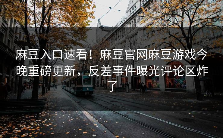 麻豆入口速看！麻豆官网麻豆游戏今晚重磅更新，反差事件曝光评论区炸了