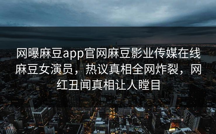 网曝麻豆app官网麻豆影业传媒在线麻豆女演员，热议真相全网炸裂，网红丑闻真相让人瞠目