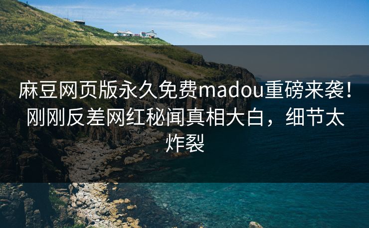 麻豆网页版永久免费madou重磅来袭！刚刚反差网红秘闻真相大白，细节太炸裂