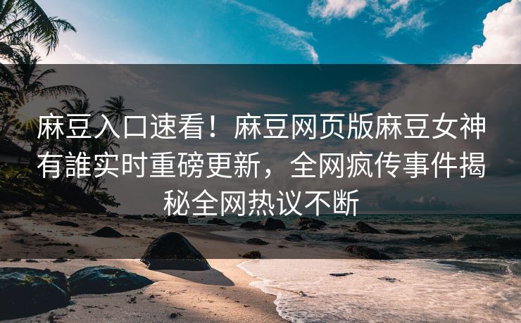 麻豆入口速看！麻豆网页版麻豆女神有誰实时重磅更新，全网疯传事件揭秘全网热议不断