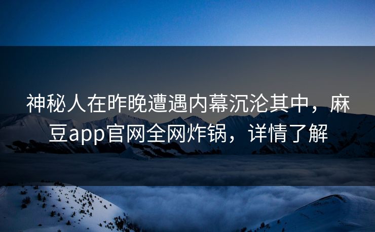 神秘人在昨晚遭遇内幕沉沦其中，麻豆app官网全网炸锅，详情了解