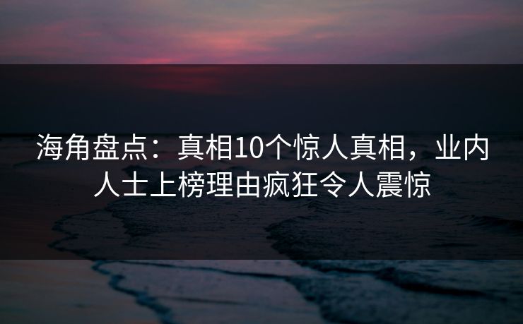 海角盘点:真相10个惊人真相,业内人士上榜理由疯狂令人震惊 海角盘点:真相10个惊人真相,业内人士上榜理由疯狂令人震惊