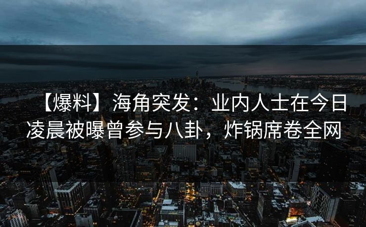 【爆料】海角突发:业内人士在今日凌晨被曝曾参与八卦,炸锅席卷全网 【爆料】海角突发:业内人士在今日凌晨被曝曾参与八卦,炸锅席卷全网