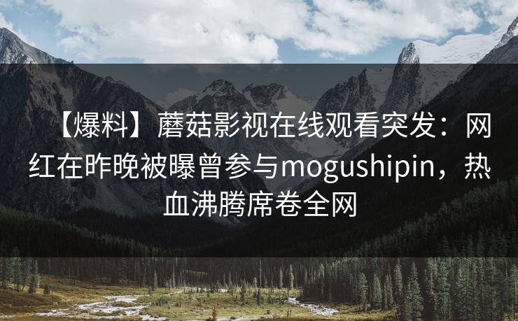 【爆料】蘑菇影视在线观看突发：网红在昨晚被曝曾参与mogushipin，热血沸腾席卷全网