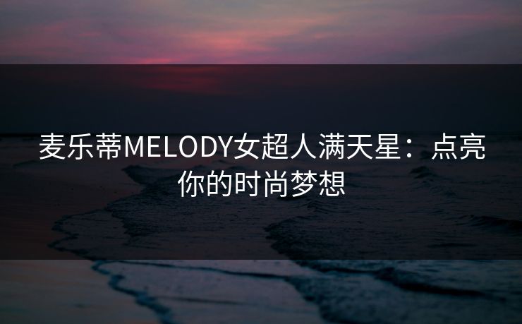 麦乐蒂MELODY女超人满天星：点亮你的时尚梦想