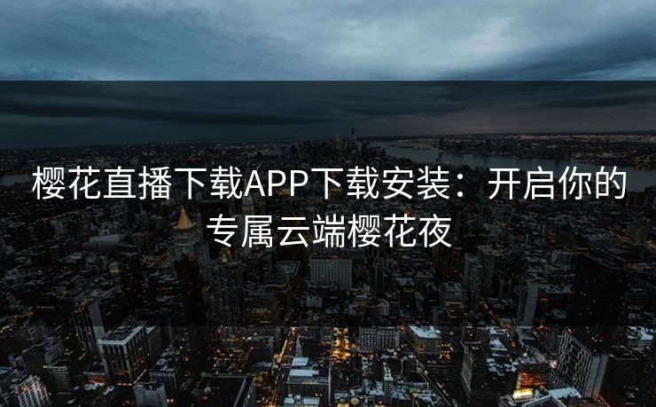 樱花直播下载APP下载安装：开启你的专属云端樱花夜