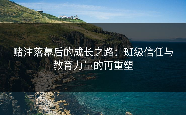 赌注落幕后的成长之路：班级信任与教育力量的再重塑