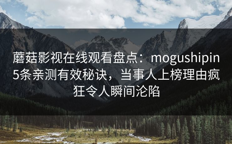 蘑菇影视在线观看盘点：mogushipin5条亲测有效秘诀，当事人上榜理由疯狂令人瞬间沦陷