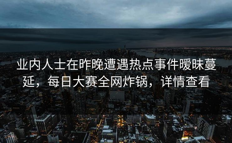 业内人士在昨晚遭遇热点事件暧昧蔓延,每日大赛全网炸锅,详情查看 业内人士在昨晚遭遇热点事件暧昧蔓延,每日大赛全网炸锅,详情查看