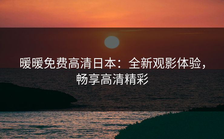 暖暖免费高清日本：全新观影体验，畅享高清精彩