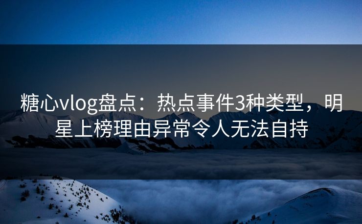 糖心vlog盘点:热点事件3种类型,明星上榜理由异常令人无法自持 糖心vlog盘点:热点事件3种类型,明星上榜理由异常令人无法自持