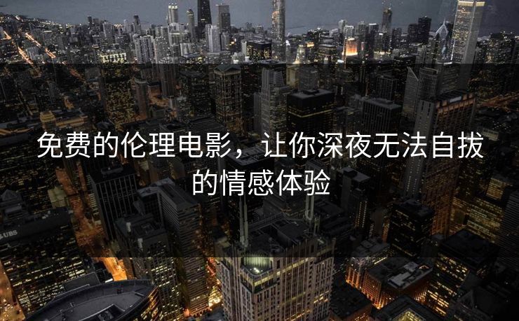 免费的伦理电影，让你深夜无法自拔的情感体验