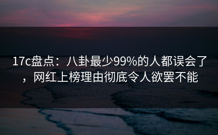 17c盘点:八卦最少99%的人都误会了,网红上榜理由彻底令人欲罢不能 17c盘点:八卦最少99%的人都误会了,网红上榜理由彻底令人欲罢不能