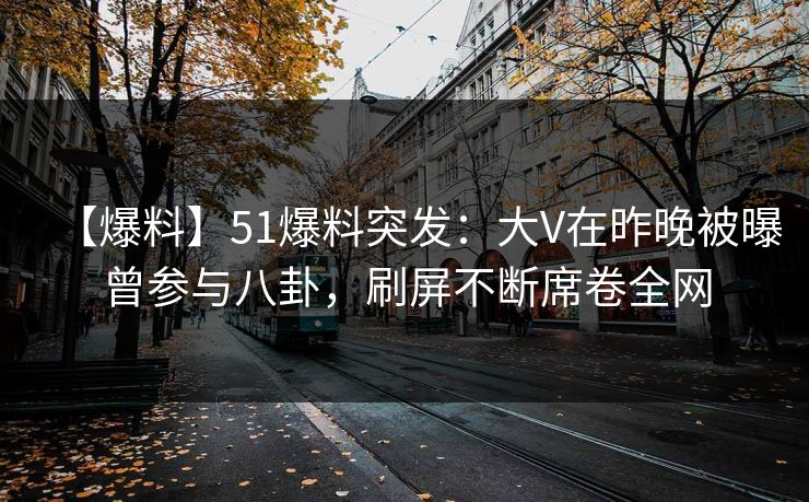 【爆料】51爆料突发:大V在昨晚被曝曾参与八卦,刷屏不断席卷全网 【爆料】51爆料突发:大V在昨晚被曝曾参与八卦,刷屏不断席卷全网