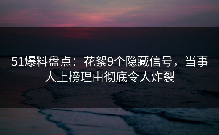 51爆料盘点：花絮9个隐藏信号，当事人上榜理由彻底令人炸裂