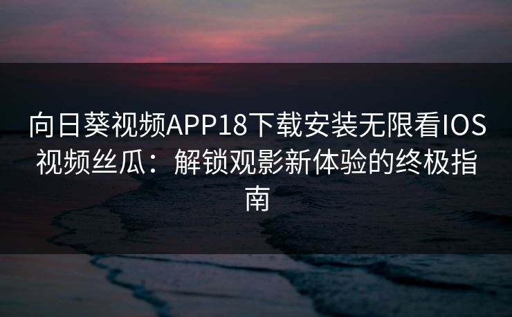向日葵视频APP18下载安装无限看IOS视频丝瓜：解锁观影新体验的终极指南