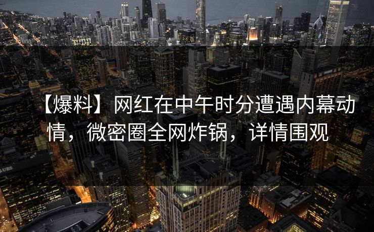【爆料】网红在中午时分遭遇内幕动情,微密圈全网炸锅,详情围观 【爆料】网红在中午时分遭遇内幕动情,微密圈全网炸锅,详情围观