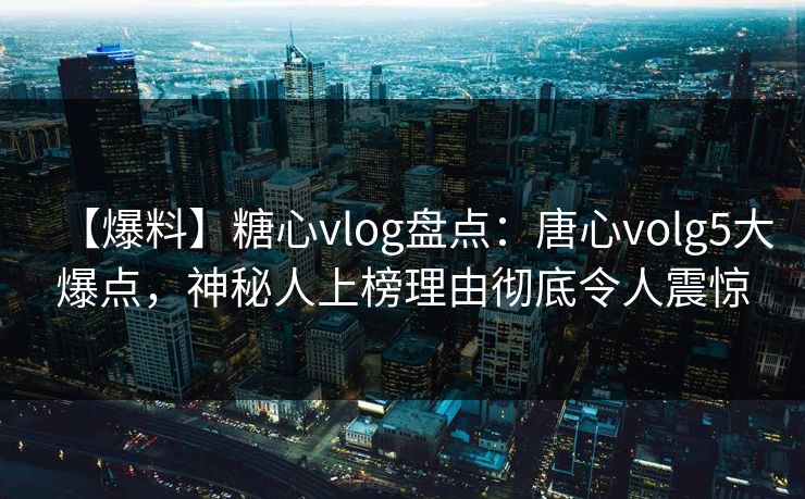 【爆料】糖心vlog盘点：唐心volg5大爆点，神秘人上榜理由彻底令人震惊