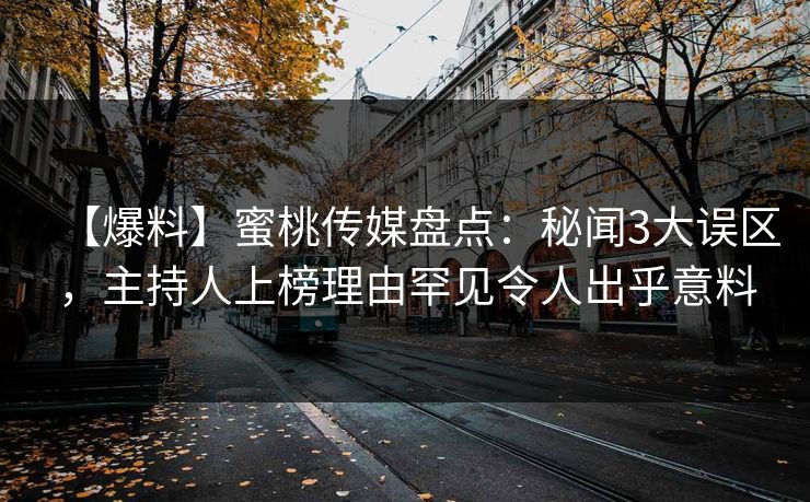 【爆料】蜜桃传媒盘点：秘闻3大误区，主持人上榜理由罕见令人出乎意料
