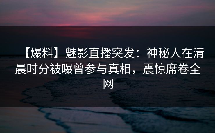 【爆料】魅影直播突发:神秘人在清晨时分被曝曾参与真相,震惊席卷全网 【爆料】魅影直播突发:神秘人在清晨时分被曝曾参与真相,震惊席卷全网