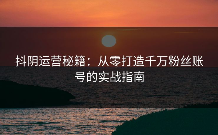 抖阴运营秘籍:从零打造千万粉丝账号的实战指南 抖阴运营秘籍:从零打造千万粉丝账号的实战指南
