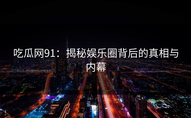 吃瓜网91：揭秘娱乐圈背后的真相与内幕