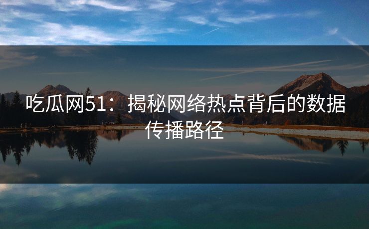 吃瓜网51:揭秘网络热点背后的数据传播路径 吃瓜网51:揭秘网络热点背后的数据传播路径