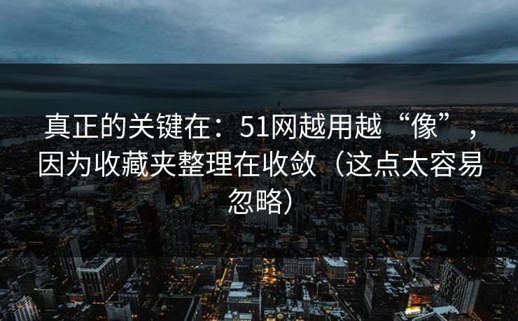 真正的关键在:51网越用越“像”,因为收藏夹整理在收敛(这点太容易忽略) 真正的关键在:51网越用越“像”,因为收藏夹整理在收敛(这点太容易忽略)