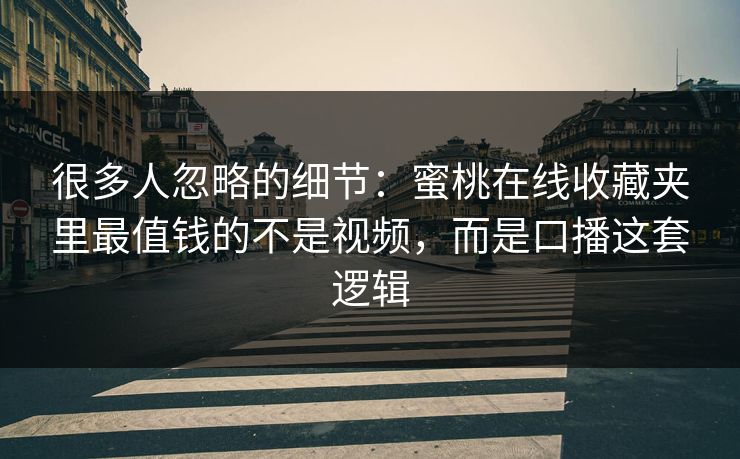 很多人忽略的细节:蜜桃在线收藏夹里最值钱的不是视频,而是口播这套逻辑 很多人忽略的细节:蜜桃在线收藏夹里最值钱的不是视频,而是口播这套逻辑