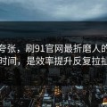 不是夸张，刷91官网最折磨人的不是时间，是效率提升反复拉扯