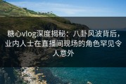 糖心vlog深度揭秘：八卦风波背后，业内人士在直播间现场的角色罕见令人意外