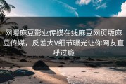 网曝麻豆影业传媒在线麻豆网页版麻豆传媒，反差大V细节曝光让你网友直呼过瘾