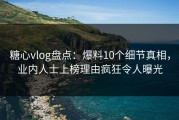 糖心vlog盘点：爆料10个细节真相，业内人士上榜理由疯狂令人曝光