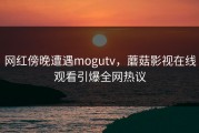 网红傍晚遭遇mogutv，蘑菇影视在线观看引爆全网热议