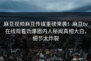 麻豆视频麻豆传媒重磅来袭！麻豆tv在线观看劲爆圈内人秘闻真相大白，细节太炸裂