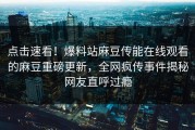 点击速看！爆料站麻豆传能在线观看的麻豆重磅更新，全网疯传事件揭秘网友直呼过瘾
