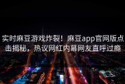 实时麻豆游戏炸裂！麻豆app官网版点击揭秘，热议网红内幕网友直呼过瘾