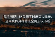 探秘围观！吃瓜网实时麻豆tv曝光，全网疯传真相曝光全网热议不断